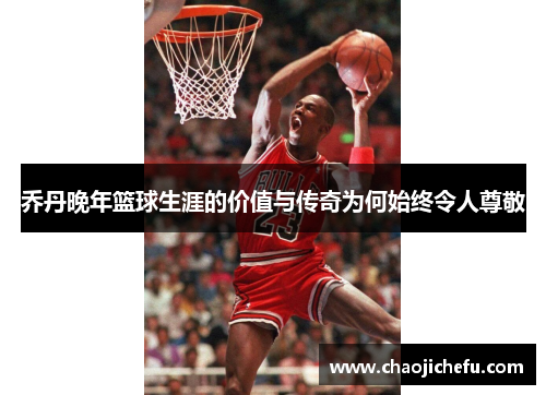 乔丹晚年篮球生涯的价值与传奇为何始终令人尊敬