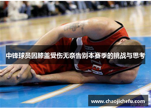 中锋球员因膝盖受伤无奈告别本赛季的挑战与思考