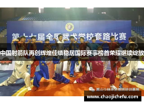 中国射箭队再创辉煌佳绩稳居国际赛事榜首荣耀继续绽放