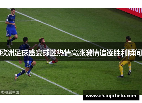 欧洲足球盛宴球迷热情高涨激情追逐胜利瞬间