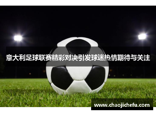 意大利足球联赛精彩对决引发球迷热情期待与关注