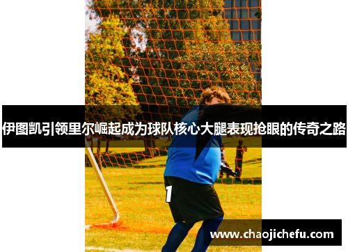 伊图凯引领里尔崛起成为球队核心大腿表现抢眼的传奇之路