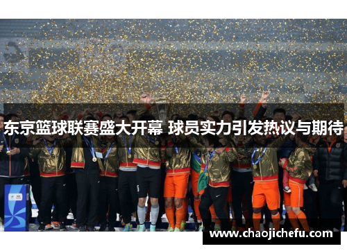 东京篮球联赛盛大开幕 球员实力引发热议与期待