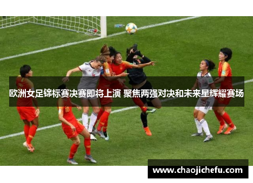 欧洲女足锦标赛决赛即将上演 聚焦两强对决和未来星辉耀赛场