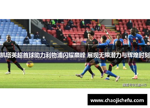 凯塔英超首球助力利物浦闪耀巅峰 展现无限潜力与辉煌时刻