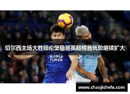 切尔西主场大胜纽伦堡稳居英超榜首优势继续扩大