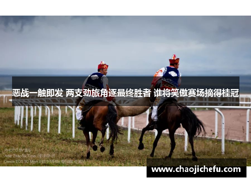 恶战一触即发 两支劲旅角逐最终胜者 谁将笑傲赛场摘得桂冠