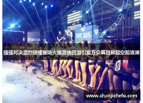 强强对决激烈碰撞赛场火爆激情四溢引发万众瞩目掀起空前波澜
