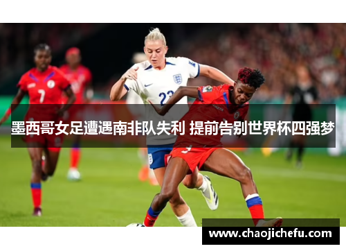 墨西哥女足遭遇南非队失利 提前告别世界杯四强梦