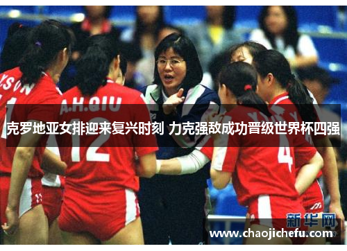 克罗地亚女排迎来复兴时刻 力克强敌成功晋级世界杯四强