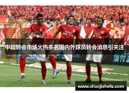 中超转会市场火热多名国内外球员转会消息引关注