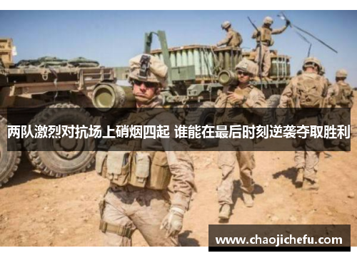 两队激烈对抗场上硝烟四起 谁能在最后时刻逆袭夺取胜利