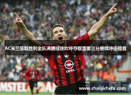AC米兰豪取胜利全队沸腾球迷欢呼夺取重要三分继续冲击榜首