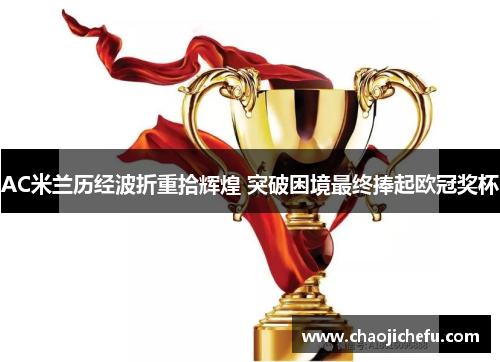 AC米兰历经波折重拾辉煌 突破困境最终捧起欧冠奖杯