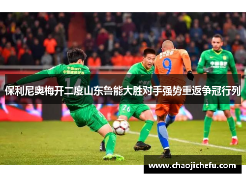 保利尼奥梅开二度山东鲁能大胜对手强势重返争冠行列