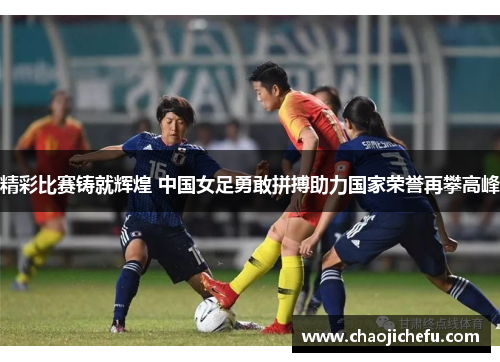 精彩比赛铸就辉煌 中国女足勇敢拼搏助力国家荣誉再攀高峰