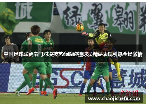 中国足球联赛豪门对决技艺巅峰碰撞球员精湛表现引爆全场激情