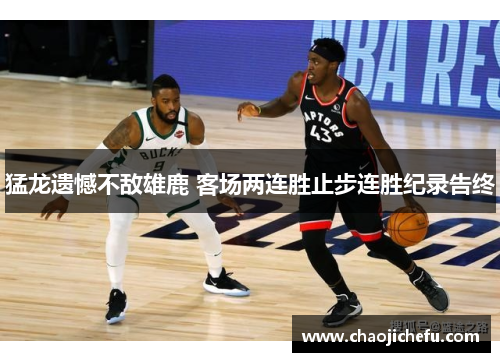 猛龙遗憾不敌雄鹿 客场两连胜止步连胜纪录告终