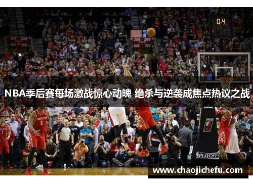 NBA季后赛每场激战惊心动魄 绝杀与逆袭成焦点热议之战