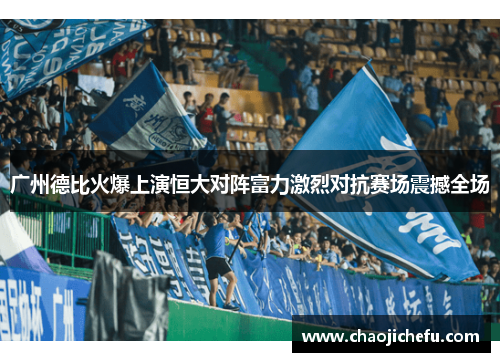 广州德比火爆上演恒大对阵富力激烈对抗赛场震撼全场