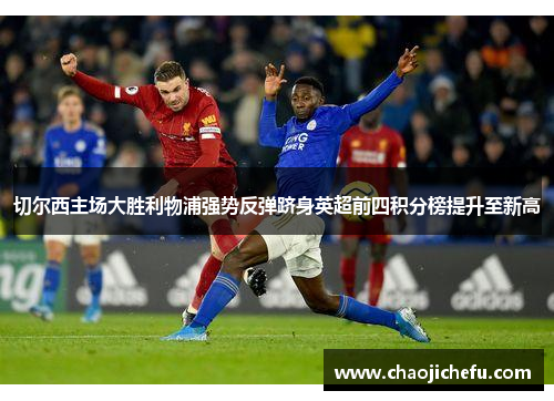 切尔西主场大胜利物浦强势反弹跻身英超前四积分榜提升至新高