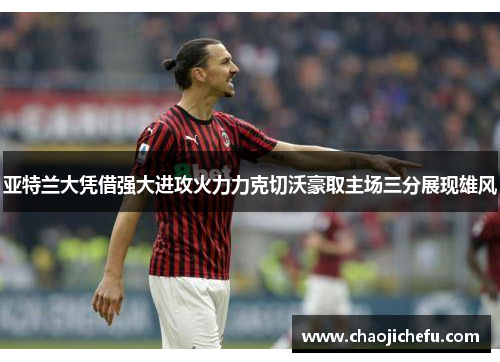 亚特兰大凭借强大进攻火力力克切沃豪取主场三分展现雄风