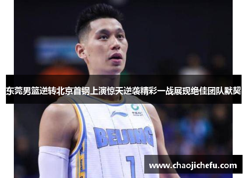 东莞男篮逆转北京首钢上演惊天逆袭精彩一战展现绝佳团队默契