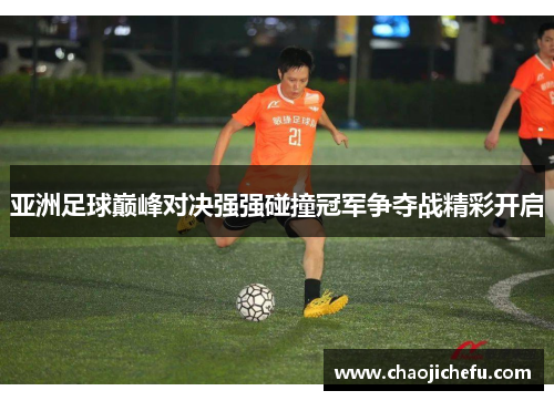亚洲足球巅峰对决强强碰撞冠军争夺战精彩开启